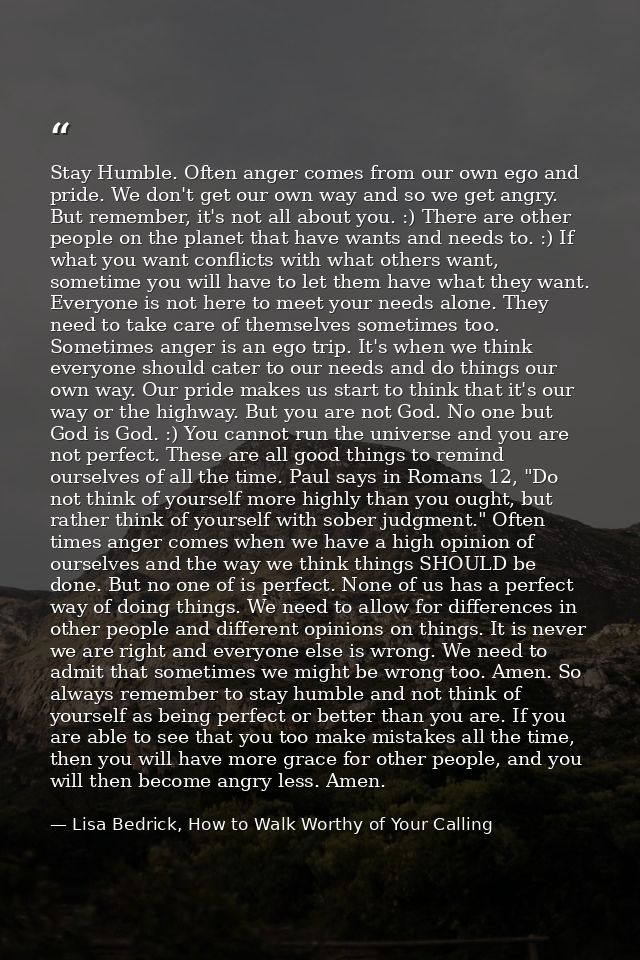 Stay Humble. Often anger comes from our own ego and pride. We don't get our own way and so we get angry. But remember, i — Lisa Bedrick, How to Walk Worthy of Your Calling