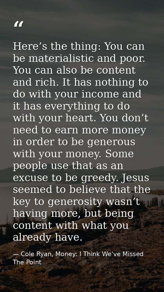 Here’s the thing: You can be materialistic and poor. You can also be content and rich. It has nothing to do with your in — Cole Ryan, Money: I Think We've Missed The Point