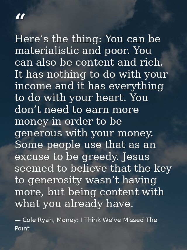 Here’s the thing: You can be materialistic and poor. You can also be content and rich. It has nothing to do with your in — Cole Ryan, Money: I Think We've Missed The Point