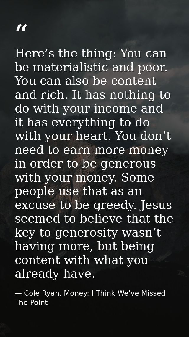 Here’s the thing: You can be materialistic and poor. You can also be content and rich. It has nothing to do with your in — Cole Ryan, Money: I Think We've Missed The Point