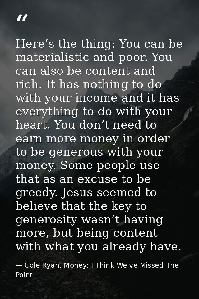 Here’s the thing: You can be materialistic and poor. You can also be content and rich. It has nothing to do with your in — Cole Ryan, Money: I Think We've Missed The Point