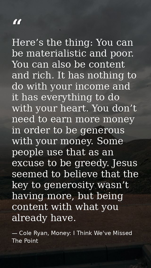 Here’s the thing: You can be materialistic and poor. You can also be content and rich. It has nothing to do with your in — Cole Ryan, Money: I Think We've Missed The Point