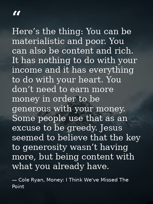 Here’s the thing: You can be materialistic and poor. You can also be content and rich. It has nothing to do with your in — Cole Ryan, Money: I Think We've Missed The Point