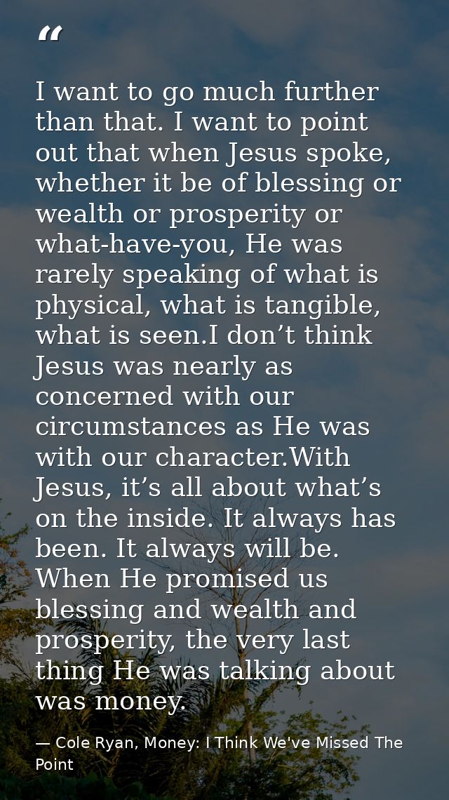 I want to go much further than that. I want to point out that when Jesus spoke, whether it be of blessing or wealth or p — Cole Ryan, Money: I Think We've Missed The Point