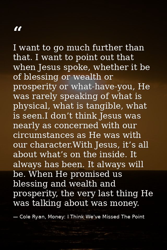 I want to go much further than that. I want to point out that when Jesus spoke, whether it be of blessing or wealth or p — Cole Ryan, Money: I Think We've Missed The Point