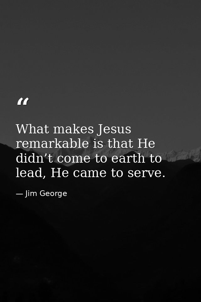 What makes Jesus remarkable is that He didn’t come to earth to lead, He came to serve. — Jim George