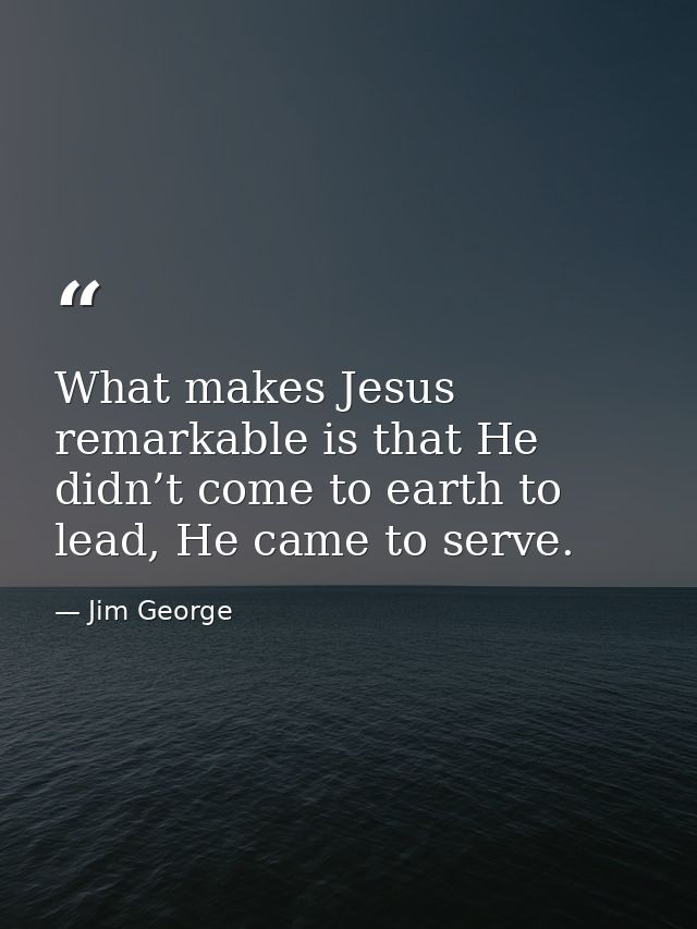 What makes Jesus remarkable is that He didn’t come to earth to lead, He came to serve. — Jim George