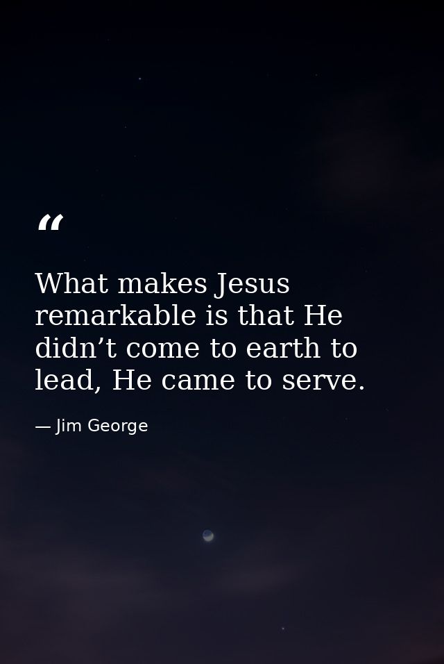 What makes Jesus remarkable is that He didn’t come to earth to lead, He came to serve. — Jim George