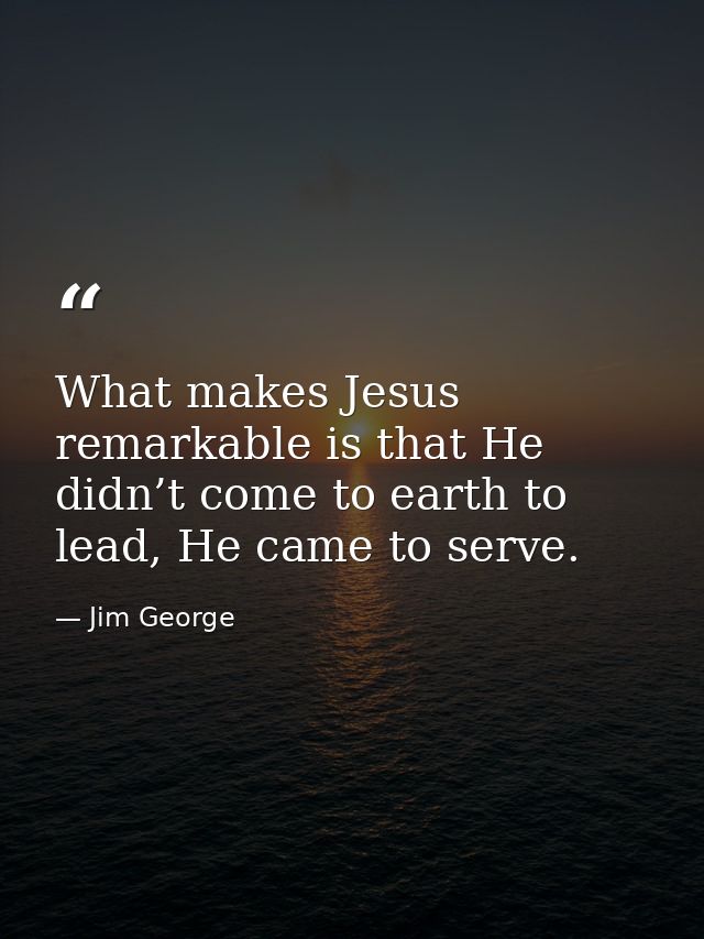 What makes Jesus remarkable is that He didn’t come to earth to lead, He came to serve. — Jim George