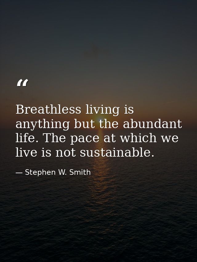 Breathless living is anything but the abundant life. The pace at which we live is not sustainable. — Stephen W. Smith