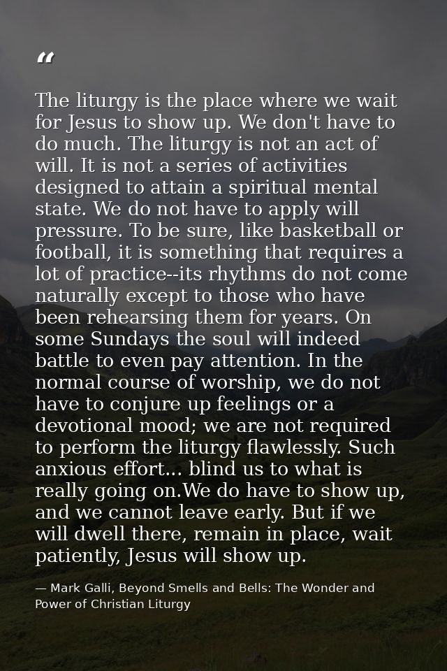 The liturgy is the place where we wait for Jesus to show up. We don't have to do much. The liturgy is not an act of will — Mark Galli, Beyond Smells and Bells: The Wonder and Power of Christian Liturgy