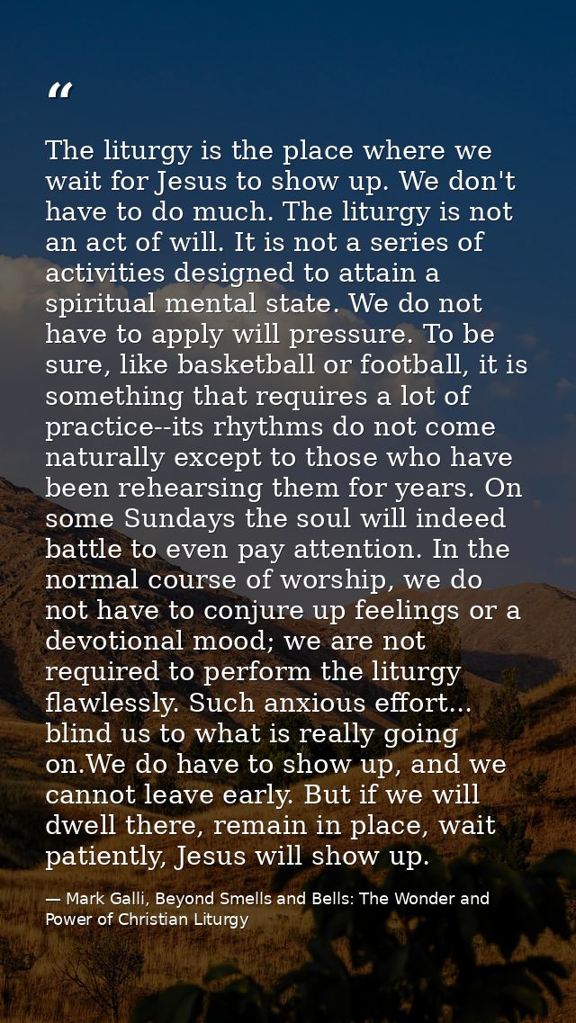 The liturgy is the place where we wait for Jesus to show up. We don't have to do much. The liturgy is not an act of will — Mark Galli, Beyond Smells and Bells: The Wonder and Power of Christian Liturgy