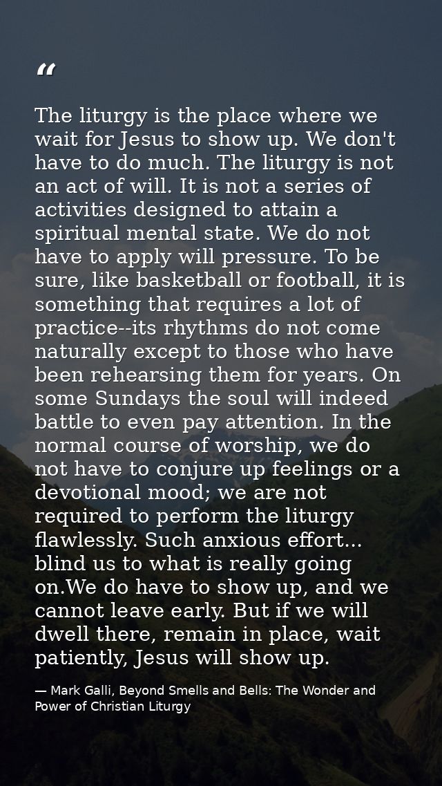 The liturgy is the place where we wait for Jesus to show up. We don't have to do much. The liturgy is not an act of will — Mark Galli, Beyond Smells and Bells: The Wonder and Power of Christian Liturgy