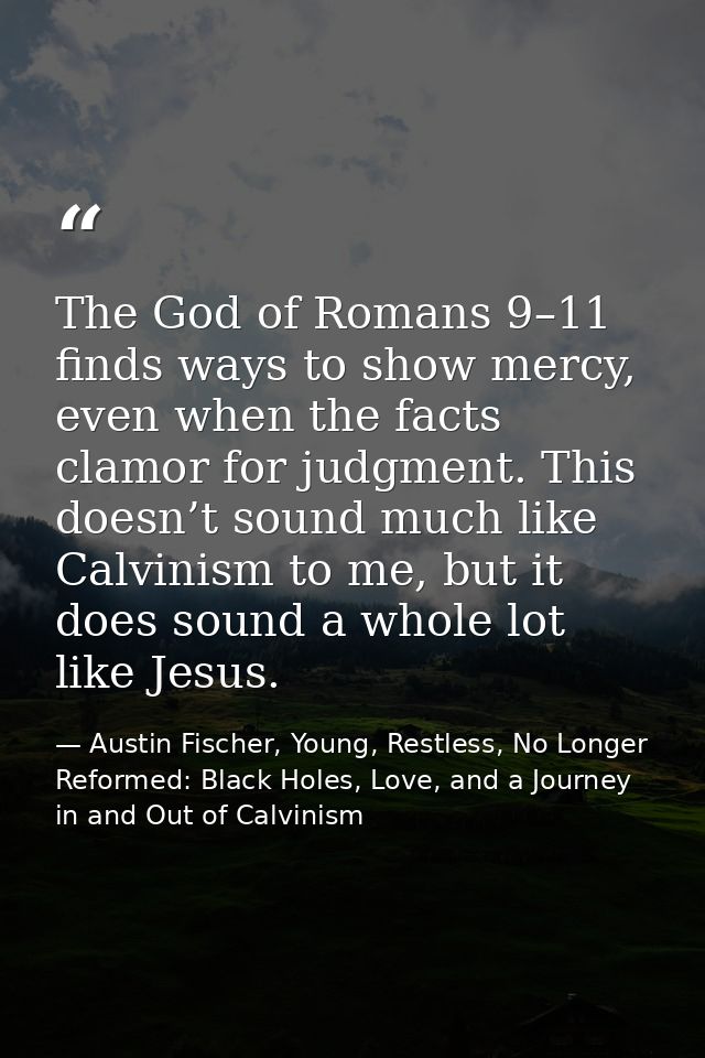 The God of Romans 9–11 finds ways to show mercy, even when the facts clamor for judgment. This doesn’t sound much like C — Austin Fischer, Young, Restless, No Longer Reformed: Black Holes, Love, and a Journey in and Out of Calvinism