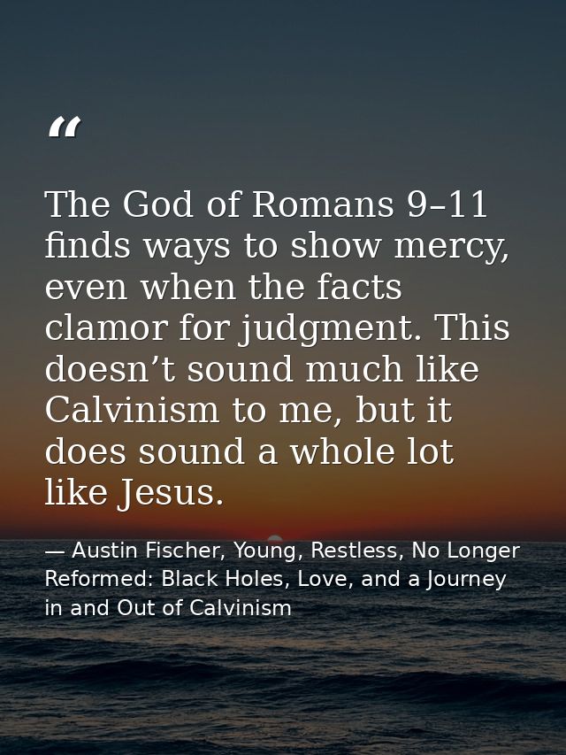 The God of Romans 9–11 finds ways to show mercy, even when the facts clamor for judgment. This doesn’t sound much like C — Austin Fischer, Young, Restless, No Longer Reformed: Black Holes, Love, and a Journey in and Out of Calvinism