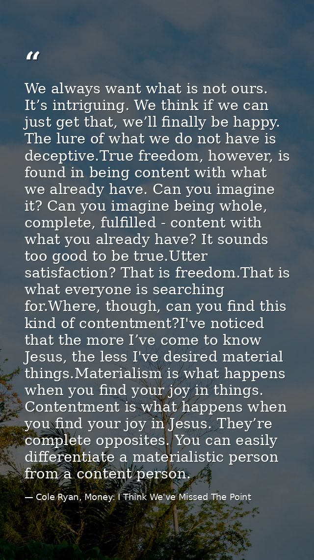 We always want what is not ours. It’s intriguing. We think if we can just get that, we’ll finally be happy. The lure of  — Cole Ryan, Money: I Think We've Missed The Point