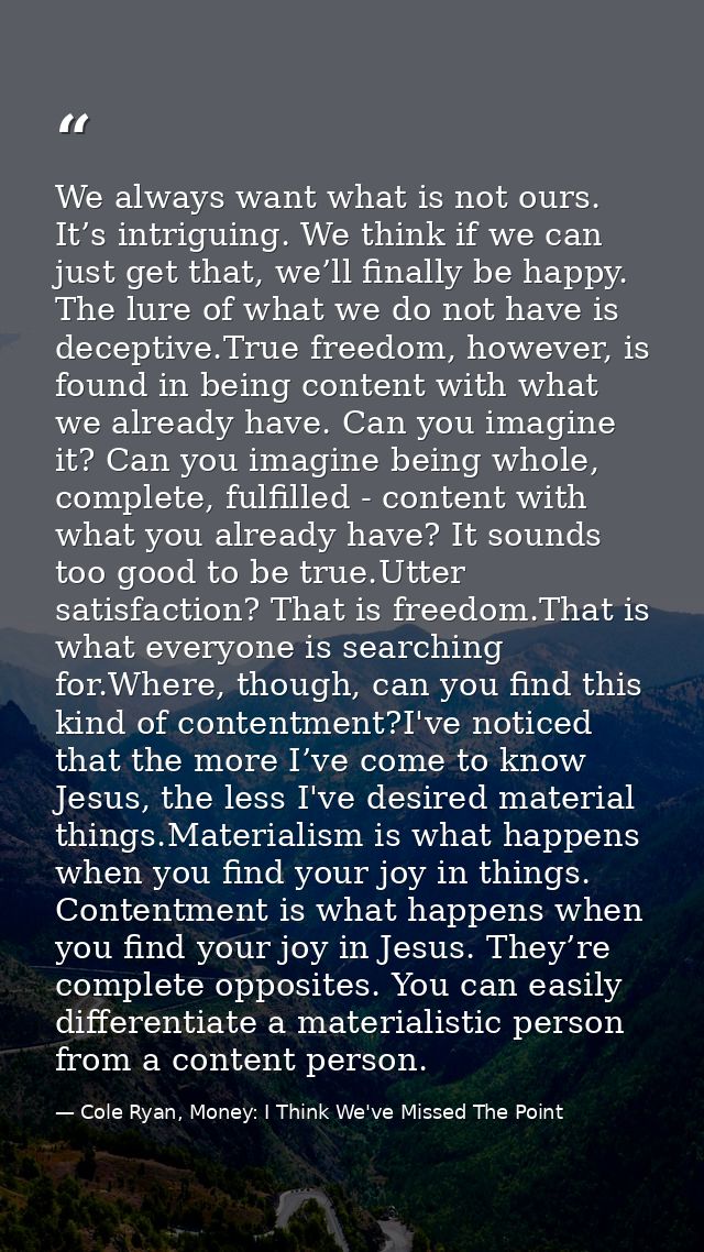 We always want what is not ours. It’s intriguing. We think if we can just get that, we’ll finally be happy. The lure of  — Cole Ryan, Money: I Think We've Missed The Point