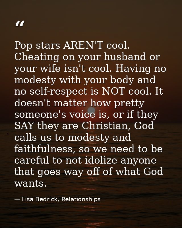 Pop stars AREN'T cool. Cheating on your husband or your wife isn't cool. Having no modesty with your body and no self-re — Lisa Bedrick, Relationships
