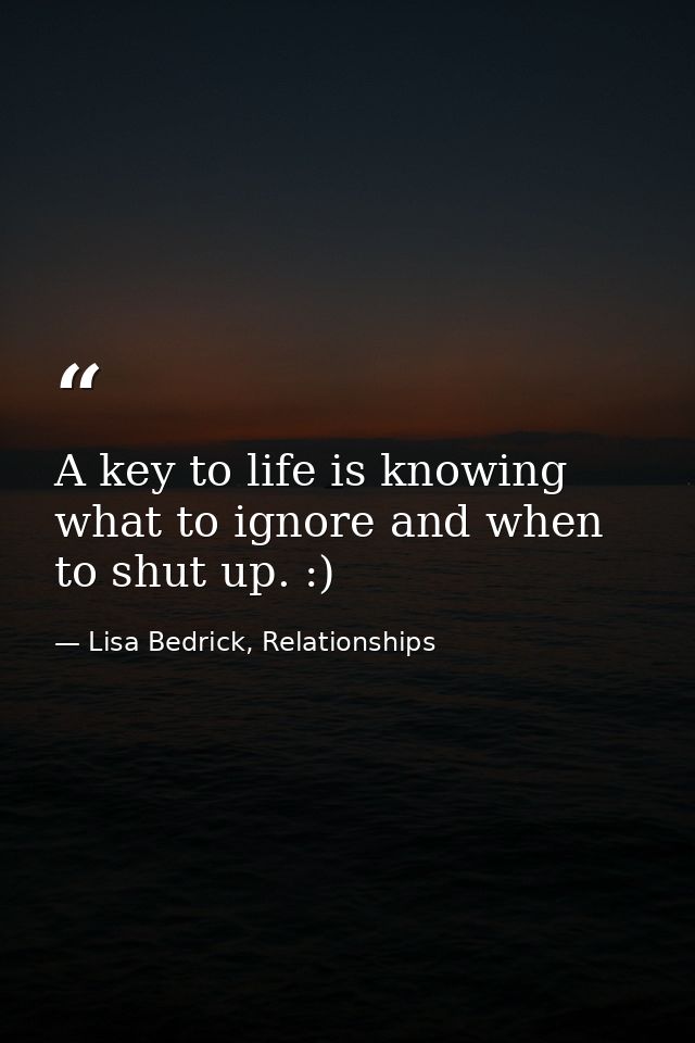 A key to life is knowing what to ignore and when to shut up. :) — Lisa Bedrick, Relationships