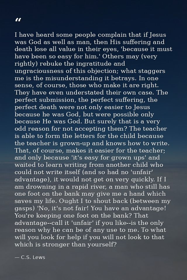 I have heard some people complain that if Jesus was God as well as man, then His suffering and death lose all value in t — C.S. Lews