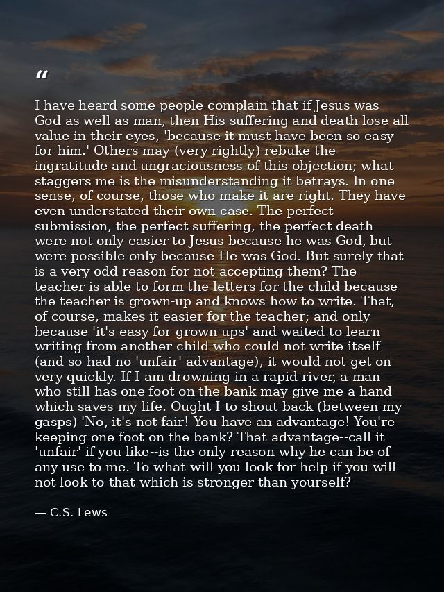 I have heard some people complain that if Jesus was God as well as man, then His suffering and death lose all value in t — C.S. Lews