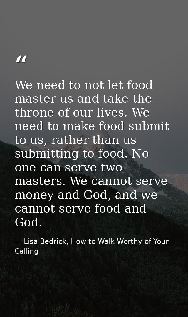 We need to not let food master us and take the throne of our lives. We need to make food submit to us, rather than us su — Lisa Bedrick, How to Walk Worthy of Your Calling