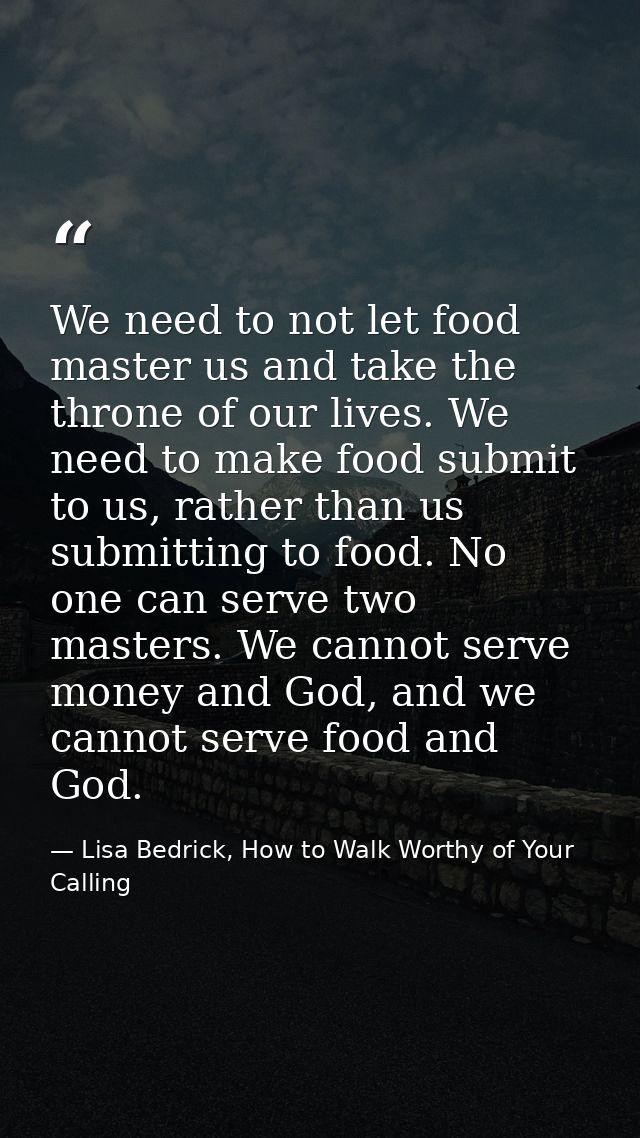 We need to not let food master us and take the throne of our lives. We need to make food submit to us, rather than us su — Lisa Bedrick, How to Walk Worthy of Your Calling