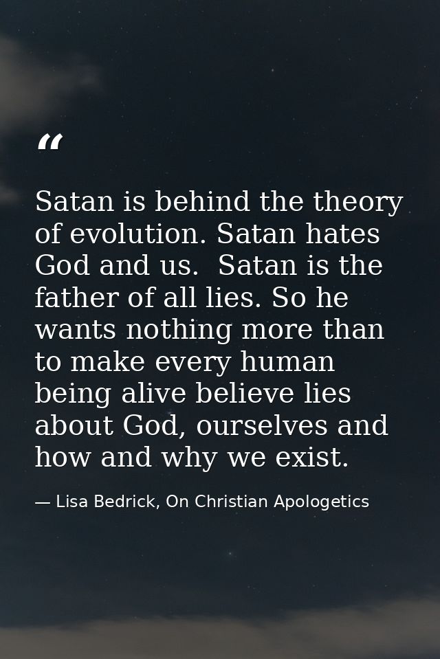 Satan is behind the theory of evolution. Satan hates God and us.  Satan is the father of all lies. So he wants nothing m — Lisa Bedrick, On Christian Apologetics