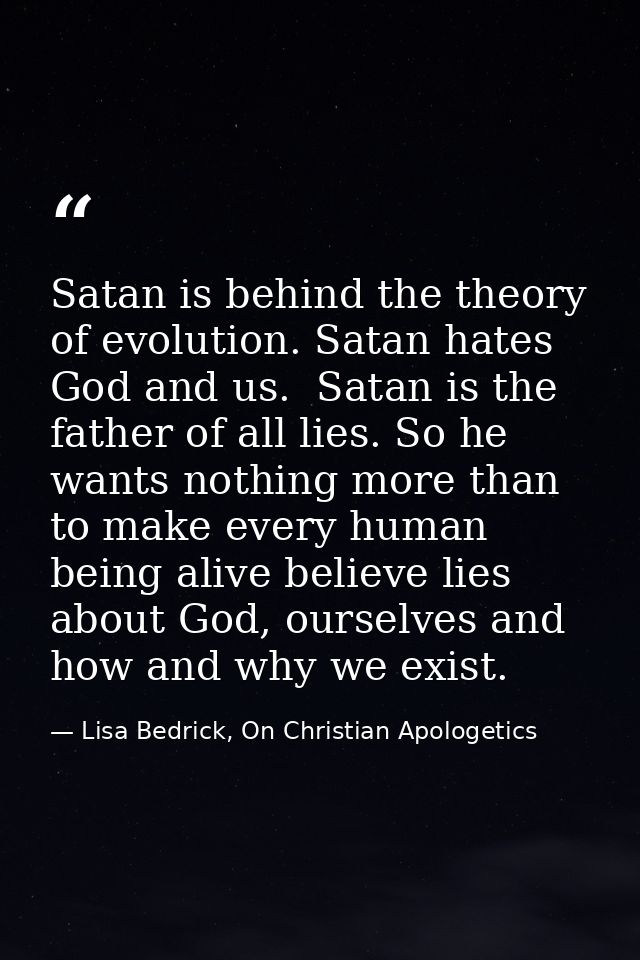 Satan is behind the theory of evolution. Satan hates God and us.  Satan is the father of all lies. So he wants nothing m — Lisa Bedrick, On Christian Apologetics