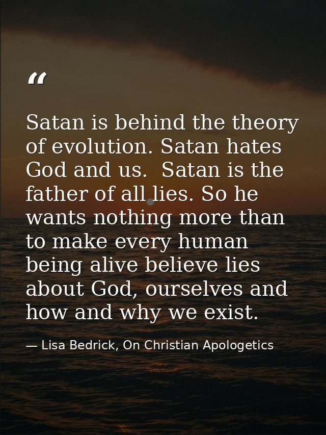 Satan is behind the theory of evolution. Satan hates God and us.  Satan is the father of all lies. So he wants nothing m — Lisa Bedrick, On Christian Apologetics