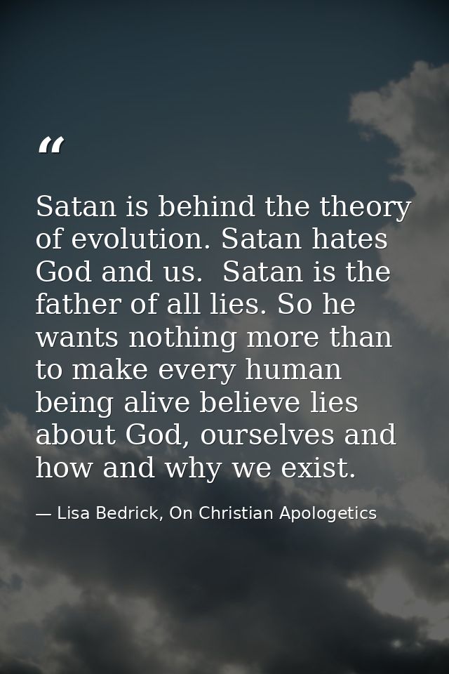 Satan is behind the theory of evolution. Satan hates God and us.  Satan is the father of all lies. So he wants nothing m — Lisa Bedrick, On Christian Apologetics