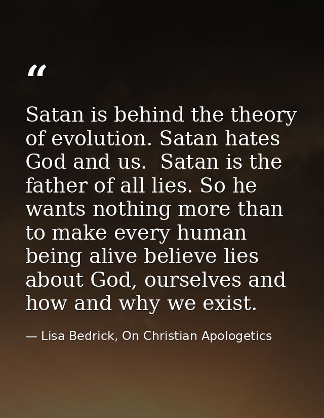 Satan is behind the theory of evolution. Satan hates God and us.  Satan is the father of all lies. So he wants nothing m — Lisa Bedrick, On Christian Apologetics