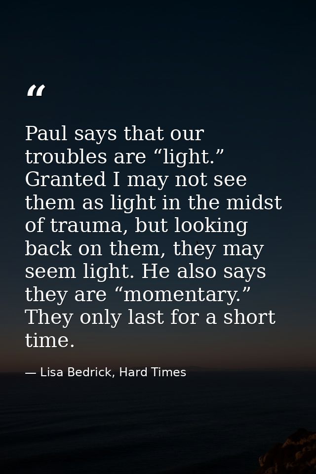 Paul says that our troubles are “light.” Granted I may not see them as light in the midst of trauma, but looking back on — Lisa Bedrick, Hard Times