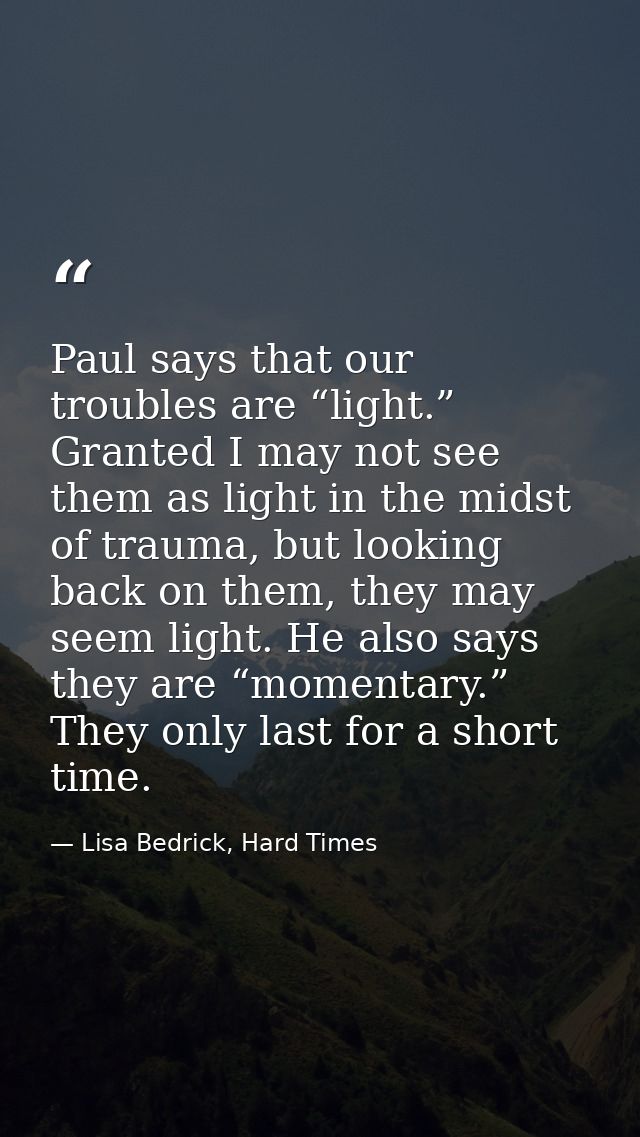 Paul says that our troubles are “light.” Granted I may not see them as light in the midst of trauma, but looking back on — Lisa Bedrick, Hard Times