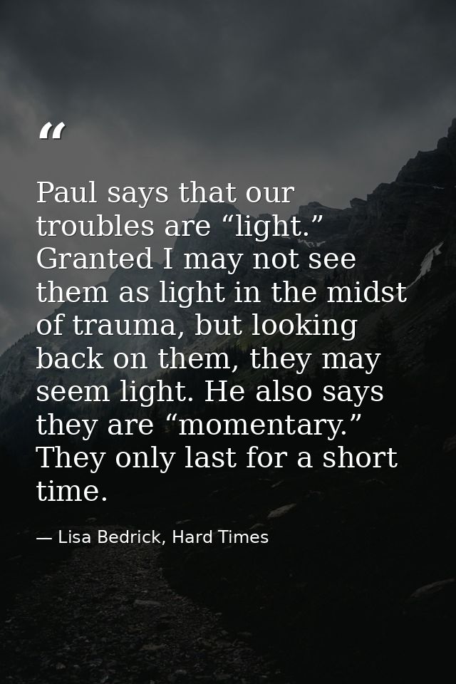 Paul says that our troubles are “light.” Granted I may not see them as light in the midst of trauma, but looking back on — Lisa Bedrick, Hard Times