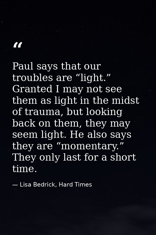 Paul says that our troubles are “light.” Granted I may not see them as light in the midst of trauma, but looking back on — Lisa Bedrick, Hard Times