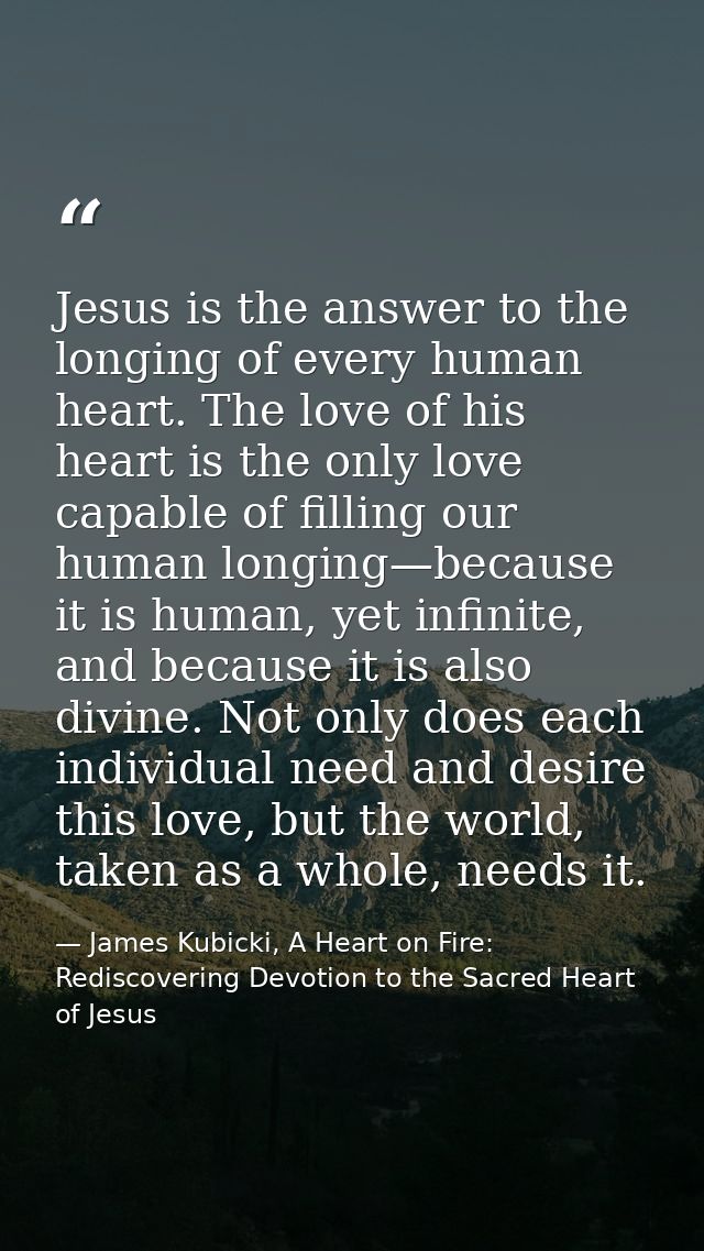 Jesus is the answer to the longing of every human heart. The love of his heart is the only love capable of filling our h — James Kubicki, A Heart on Fire: Rediscovering Devotion to the Sacred Heart of Jesus