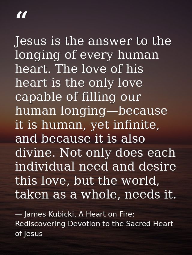 Jesus is the answer to the longing of every human heart. The love of his heart is the only love capable of filling our h — James Kubicki, A Heart on Fire: Rediscovering Devotion to the Sacred Heart of Jesus