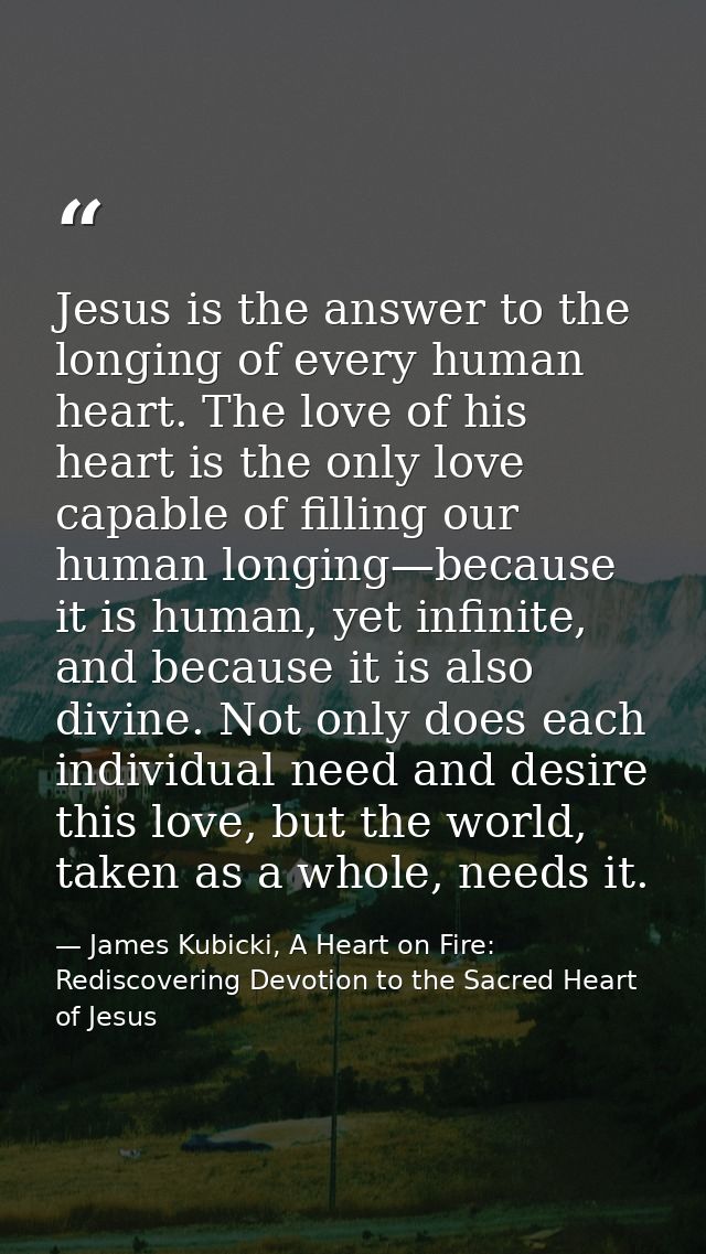 Jesus is the answer to the longing of every human heart. The love of his heart is the only love capable of filling our h — James Kubicki, A Heart on Fire: Rediscovering Devotion to the Sacred Heart of Jesus