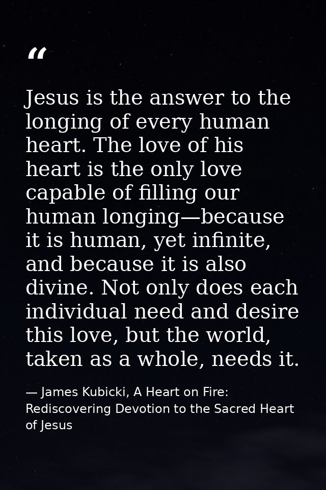 Jesus is the answer to the longing of every human heart. The love of his heart is the only love capable of filling our h — James Kubicki, A Heart on Fire: Rediscovering Devotion to the Sacred Heart of Jesus