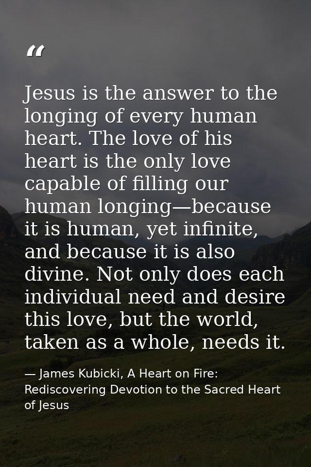 Jesus is the answer to the longing of every human heart. The love of his heart is the only love capable of filling our h — James Kubicki, A Heart on Fire: Rediscovering Devotion to the Sacred Heart of Jesus