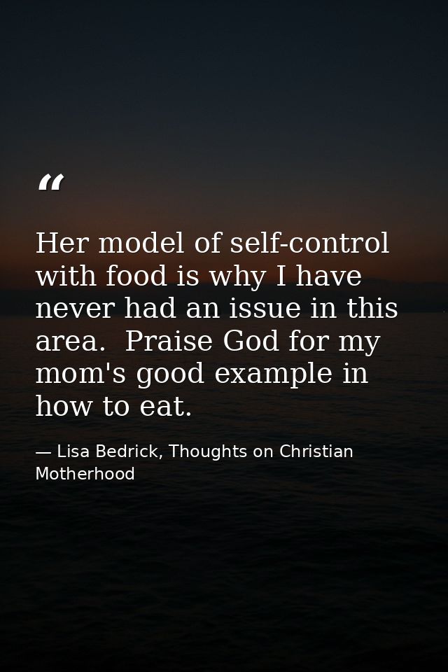 Her model of self-control with food is why I have never had an issue in this area.  Praise God for my mom's good example — Lisa Bedrick, Thoughts on Christian Motherhood