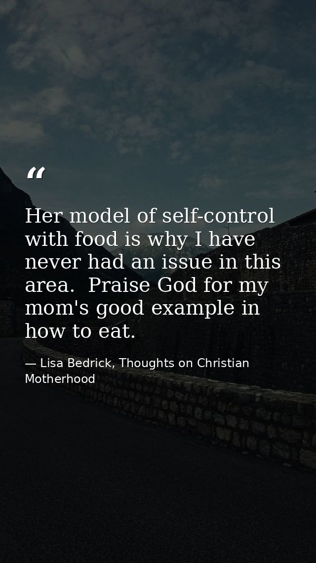 Her model of self-control with food is why I have never had an issue in this area.  Praise God for my mom's good example — Lisa Bedrick, Thoughts on Christian Motherhood