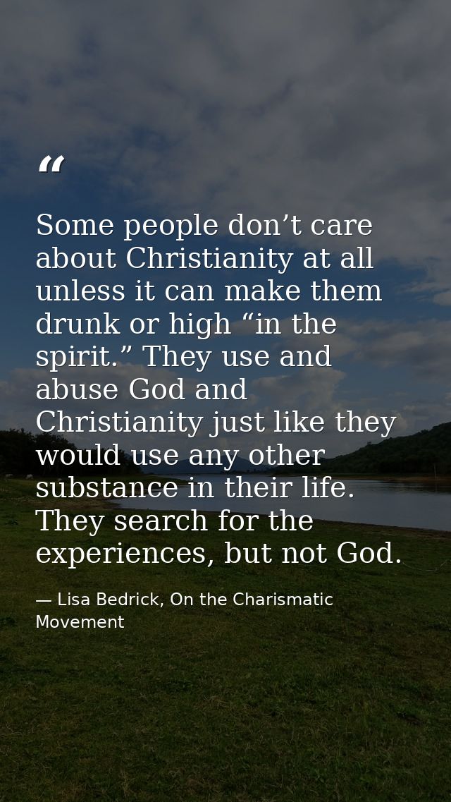 Some people don’t care about Christianity at all unless it can make them drunk or high “in the spirit.” They use and abu — Lisa Bedrick, On the Charismatic Movement