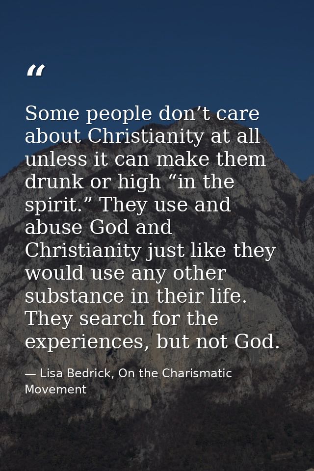 Some people don’t care about Christianity at all unless it can make them drunk or high “in the spirit.” They use and abu — Lisa Bedrick, On the Charismatic Movement