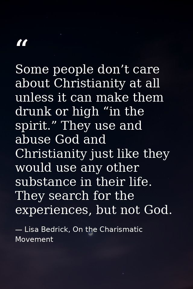 Some people don’t care about Christianity at all unless it can make them drunk or high “in the spirit.” They use and abu — Lisa Bedrick, On the Charismatic Movement