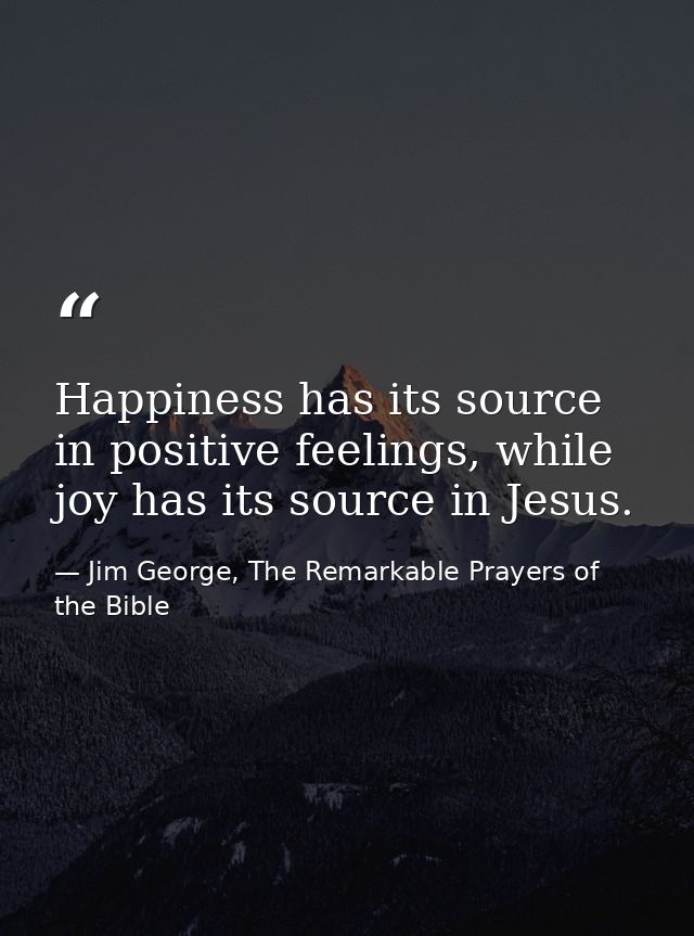 Happiness has its source in positive feelings, while joy has its source in Jesus. — Jim George, The Remarkable Prayers of the Bible