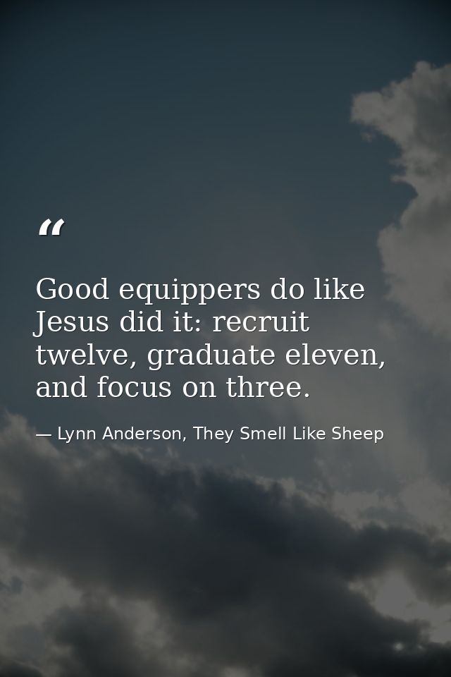 Good equippers do like Jesus did it: recruit twelve, graduate eleven, and focus on three. — Lynn Anderson, They Smell Like Sheep