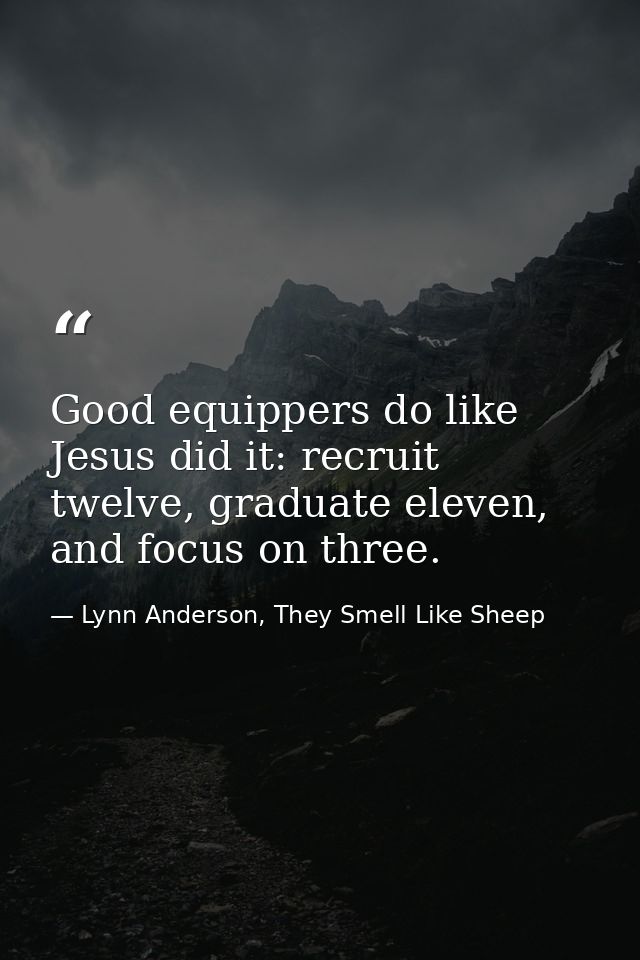 Good equippers do like Jesus did it: recruit twelve, graduate eleven, and focus on three. — Lynn Anderson, They Smell Like Sheep