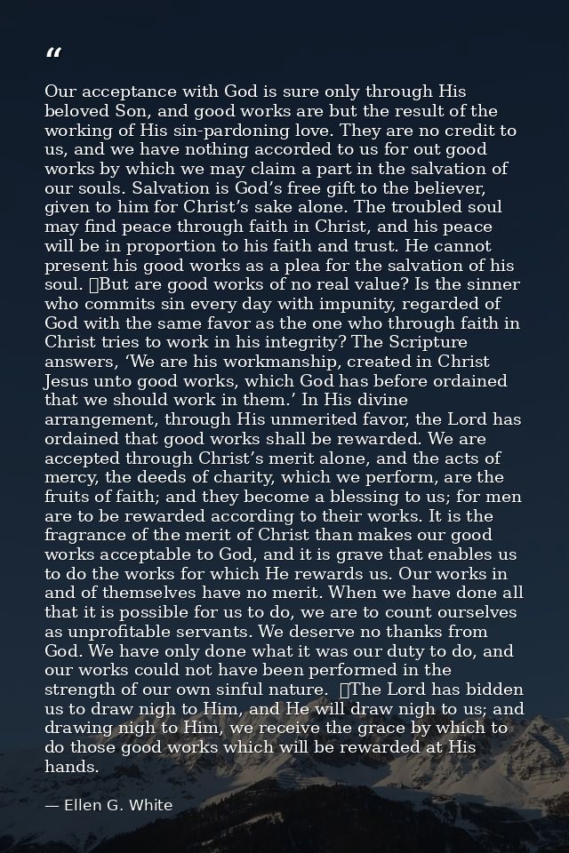 Our acceptance with God is sure only through His beloved Son, and good works are but the result of the working of His si — Ellen G. White